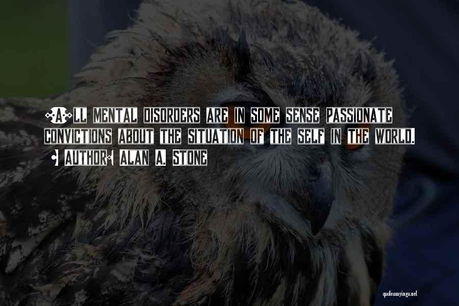 Alan A. Stone Quotes: [a]ll Mental Disorders Are In Some Sense Passionate Convictions About The Situation Of The Self In The World.