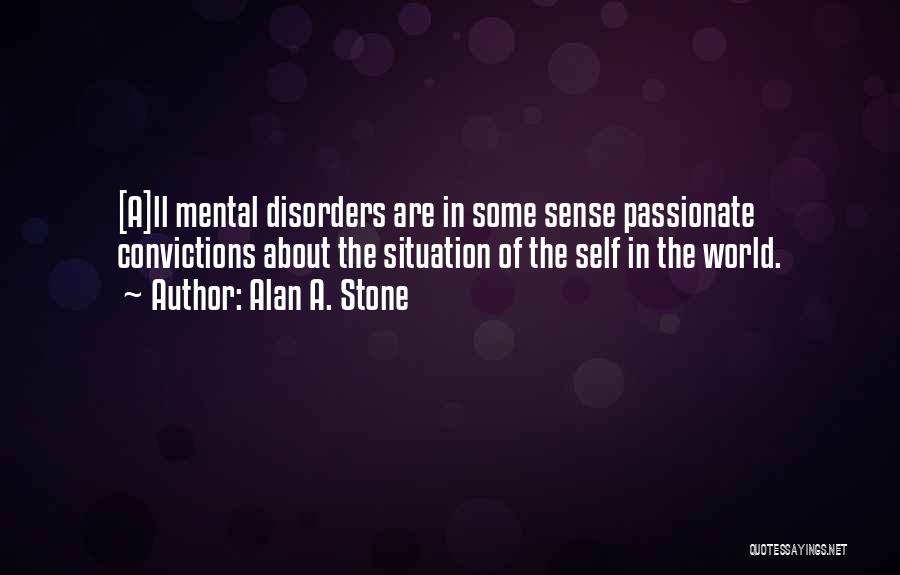 Alan A. Stone Quotes: [a]ll Mental Disorders Are In Some Sense Passionate Convictions About The Situation Of The Self In The World.