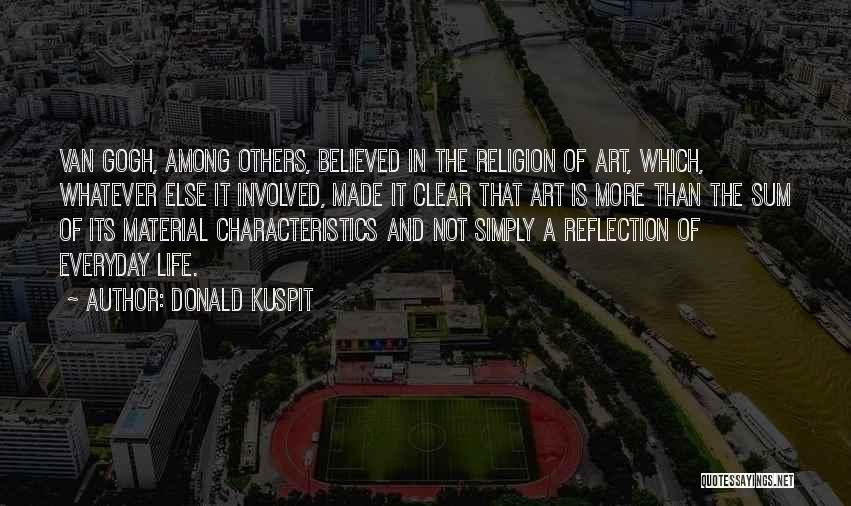 Donald Kuspit Quotes: Van Gogh, Among Others, Believed In The Religion Of Art, Which, Whatever Else It Involved, Made It Clear That Art