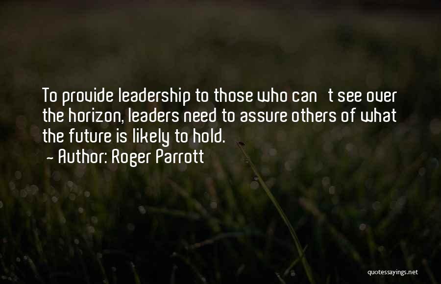 Roger Parrott Quotes: To Provide Leadership To Those Who Can't See Over The Horizon, Leaders Need To Assure Others Of What The Future