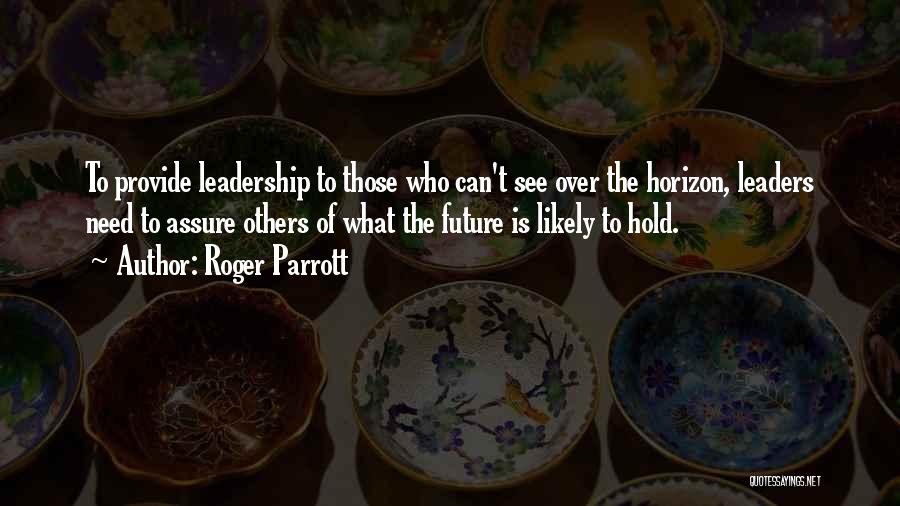Roger Parrott Quotes: To Provide Leadership To Those Who Can't See Over The Horizon, Leaders Need To Assure Others Of What The Future