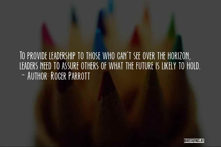 Roger Parrott Quotes: To Provide Leadership To Those Who Can't See Over The Horizon, Leaders Need To Assure Others Of What The Future