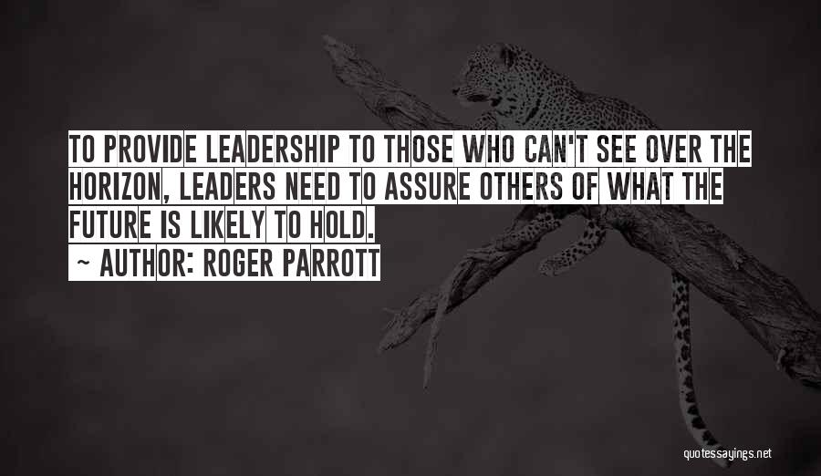 Roger Parrott Quotes: To Provide Leadership To Those Who Can't See Over The Horizon, Leaders Need To Assure Others Of What The Future