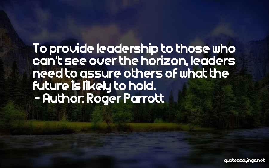 Roger Parrott Quotes: To Provide Leadership To Those Who Can't See Over The Horizon, Leaders Need To Assure Others Of What The Future