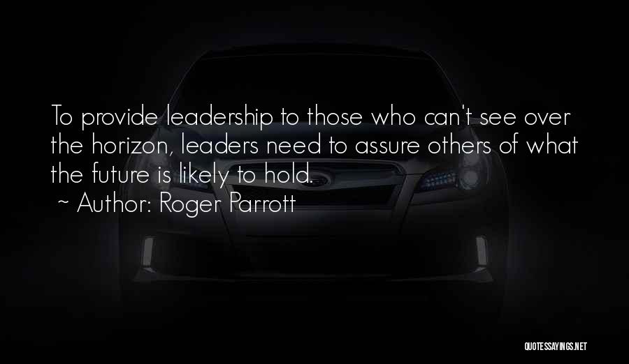 Roger Parrott Quotes: To Provide Leadership To Those Who Can't See Over The Horizon, Leaders Need To Assure Others Of What The Future