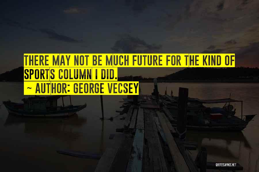 George Vecsey Quotes: There May Not Be Much Future For The Kind Of Sports Column I Did.