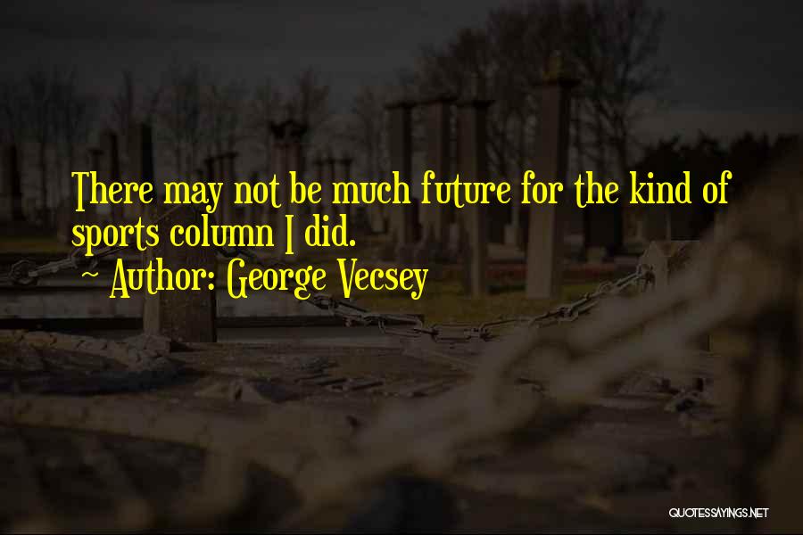 George Vecsey Quotes: There May Not Be Much Future For The Kind Of Sports Column I Did.