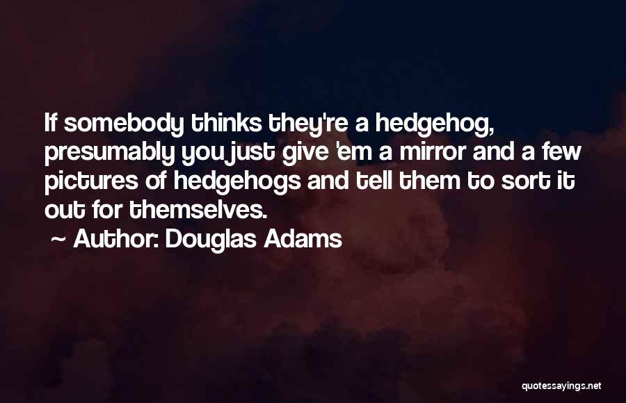 Douglas Adams Quotes: If Somebody Thinks They're A Hedgehog, Presumably You Just Give 'em A Mirror And A Few Pictures Of Hedgehogs And