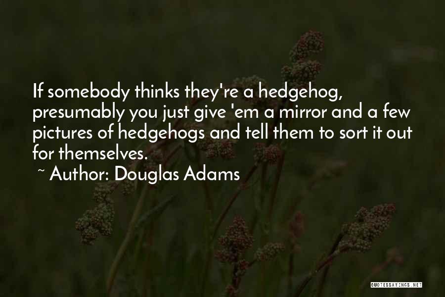 Douglas Adams Quotes: If Somebody Thinks They're A Hedgehog, Presumably You Just Give 'em A Mirror And A Few Pictures Of Hedgehogs And