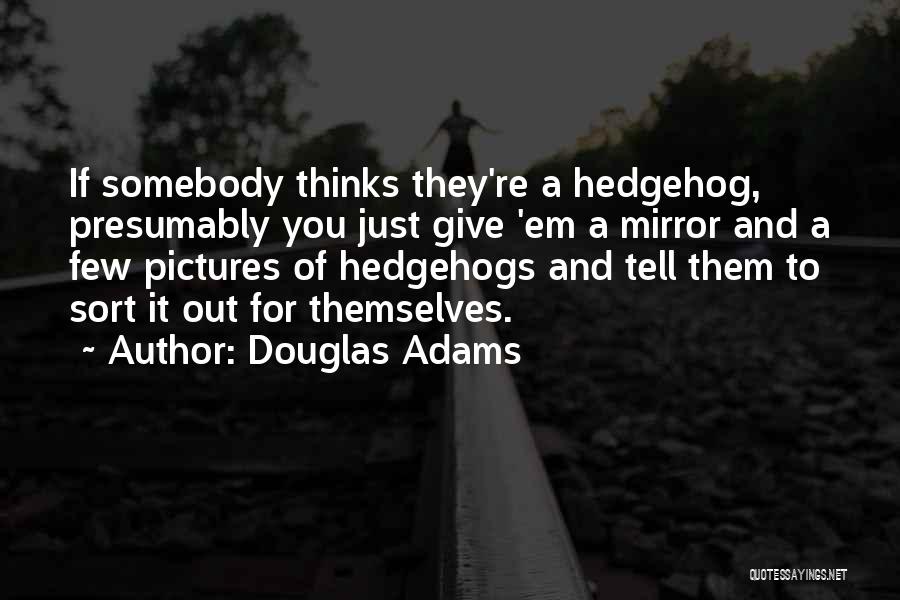 Douglas Adams Quotes: If Somebody Thinks They're A Hedgehog, Presumably You Just Give 'em A Mirror And A Few Pictures Of Hedgehogs And