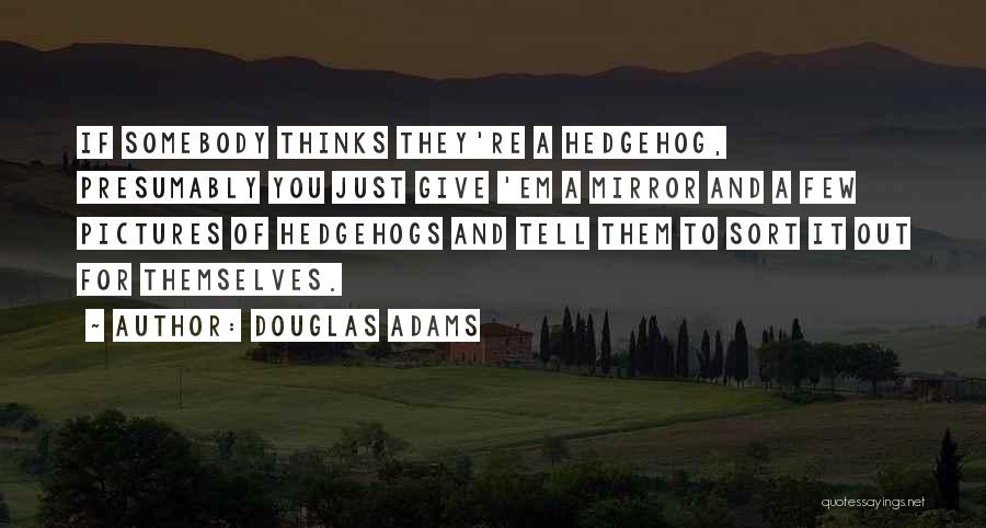 Douglas Adams Quotes: If Somebody Thinks They're A Hedgehog, Presumably You Just Give 'em A Mirror And A Few Pictures Of Hedgehogs And