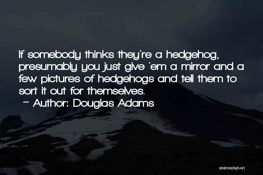 Douglas Adams Quotes: If Somebody Thinks They're A Hedgehog, Presumably You Just Give 'em A Mirror And A Few Pictures Of Hedgehogs And