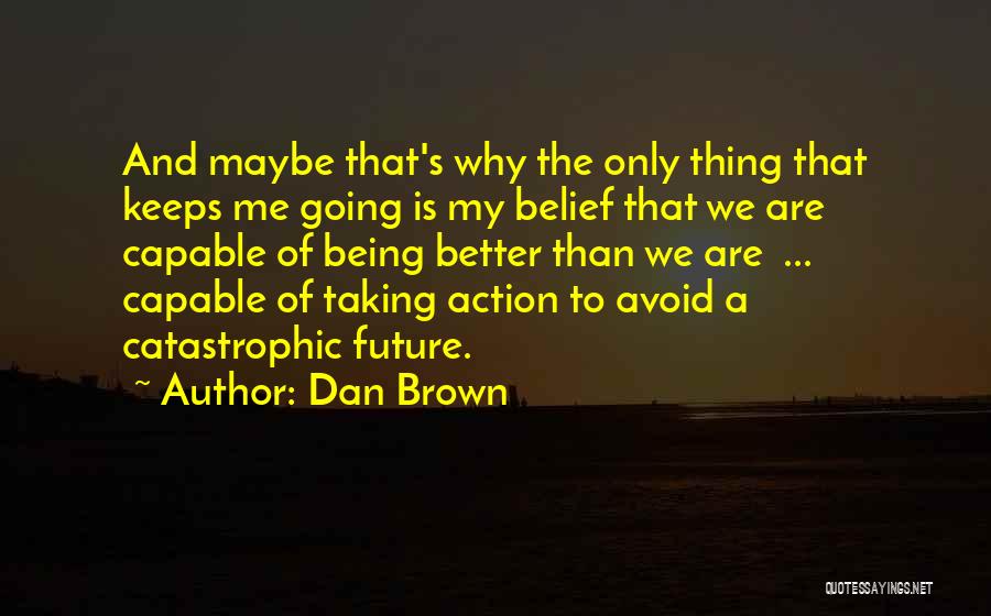 Dan Brown Quotes: And Maybe That's Why The Only Thing That Keeps Me Going Is My Belief That We Are Capable Of Being