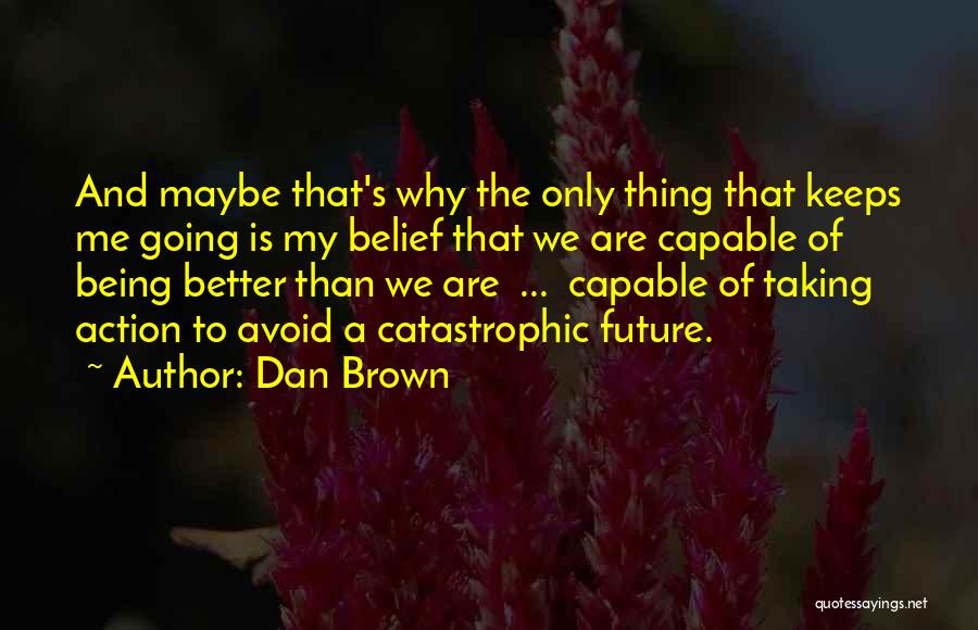 Dan Brown Quotes: And Maybe That's Why The Only Thing That Keeps Me Going Is My Belief That We Are Capable Of Being