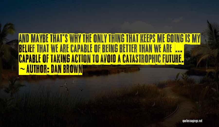 Dan Brown Quotes: And Maybe That's Why The Only Thing That Keeps Me Going Is My Belief That We Are Capable Of Being