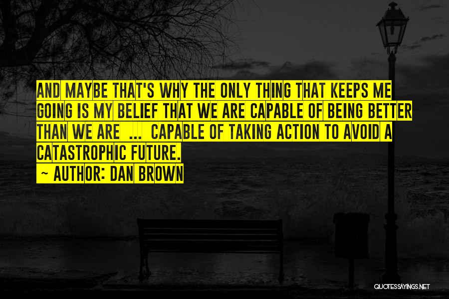 Dan Brown Quotes: And Maybe That's Why The Only Thing That Keeps Me Going Is My Belief That We Are Capable Of Being