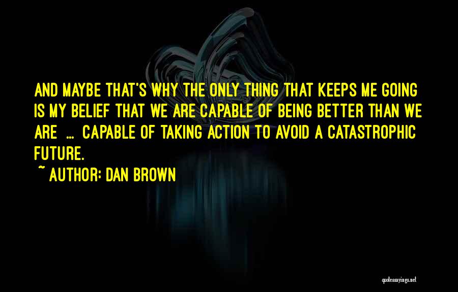 Dan Brown Quotes: And Maybe That's Why The Only Thing That Keeps Me Going Is My Belief That We Are Capable Of Being