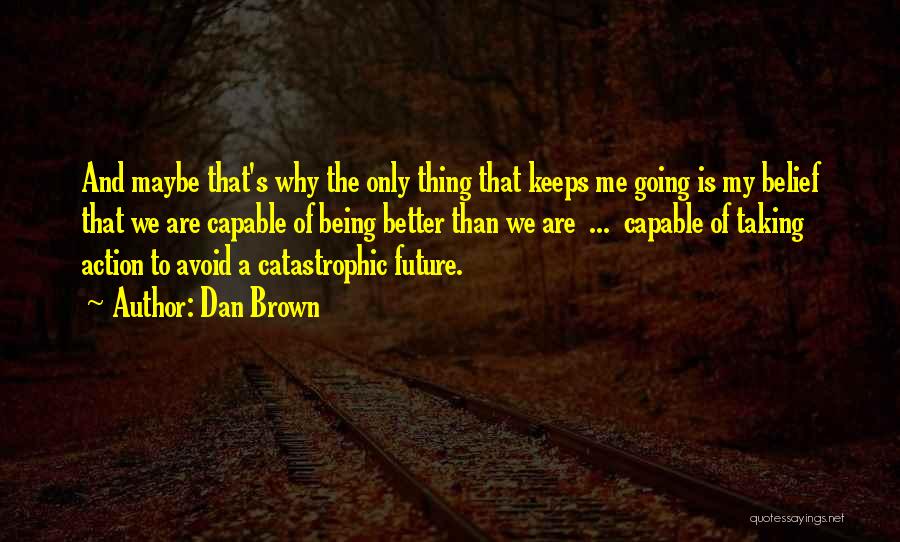 Dan Brown Quotes: And Maybe That's Why The Only Thing That Keeps Me Going Is My Belief That We Are Capable Of Being