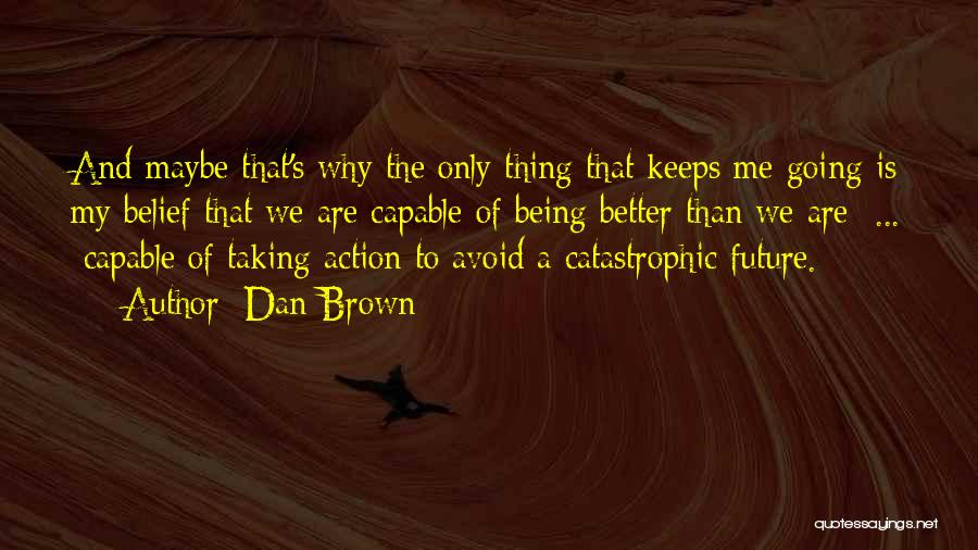 Dan Brown Quotes: And Maybe That's Why The Only Thing That Keeps Me Going Is My Belief That We Are Capable Of Being