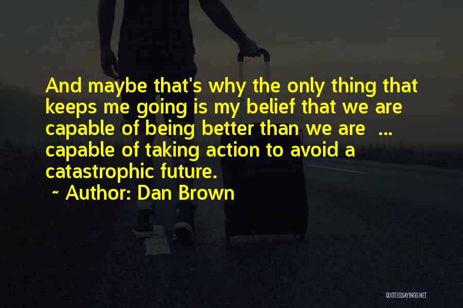 Dan Brown Quotes: And Maybe That's Why The Only Thing That Keeps Me Going Is My Belief That We Are Capable Of Being