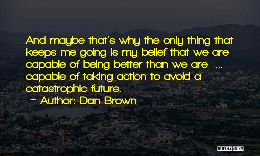 Dan Brown Quotes: And Maybe That's Why The Only Thing That Keeps Me Going Is My Belief That We Are Capable Of Being