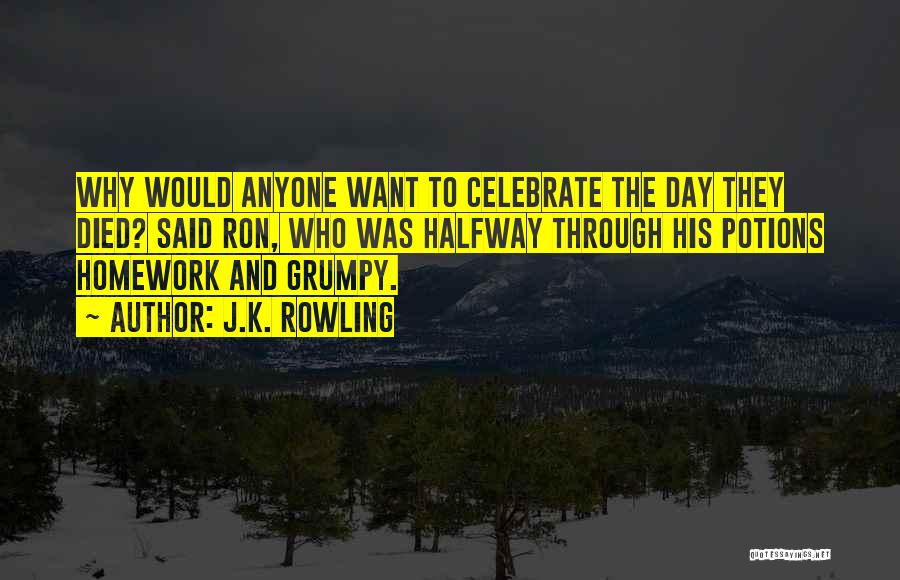 J.K. Rowling Quotes: Why Would Anyone Want To Celebrate The Day They Died? Said Ron, Who Was Halfway Through His Potions Homework And