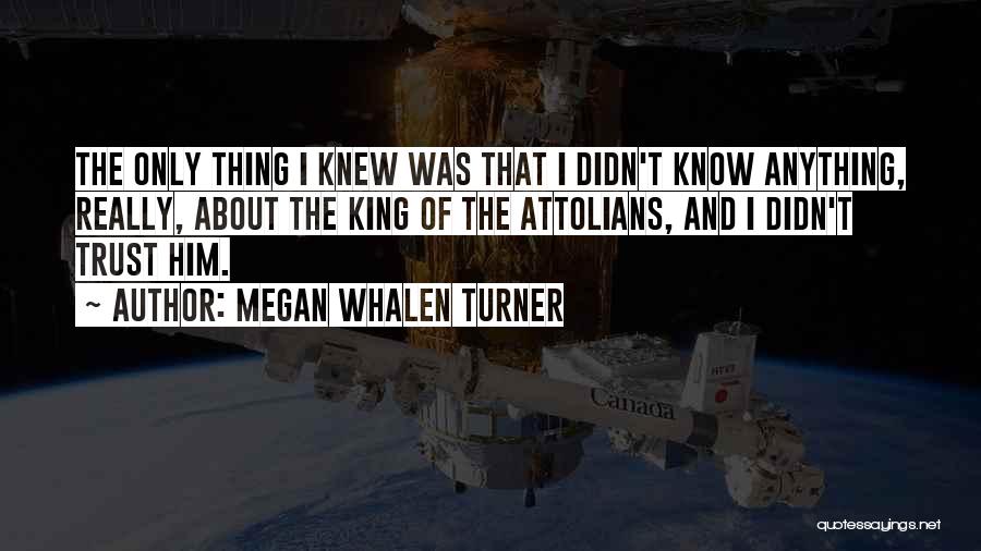 Megan Whalen Turner Quotes: The Only Thing I Knew Was That I Didn't Know Anything, Really, About The King Of The Attolians, And I