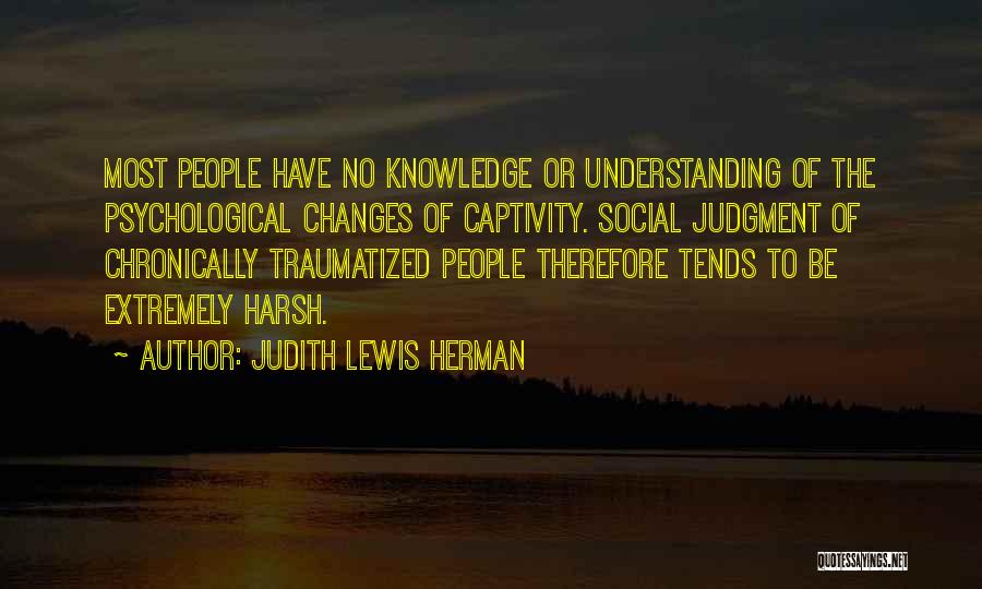 Judith Lewis Herman Quotes: Most People Have No Knowledge Or Understanding Of The Psychological Changes Of Captivity. Social Judgment Of Chronically Traumatized People Therefore