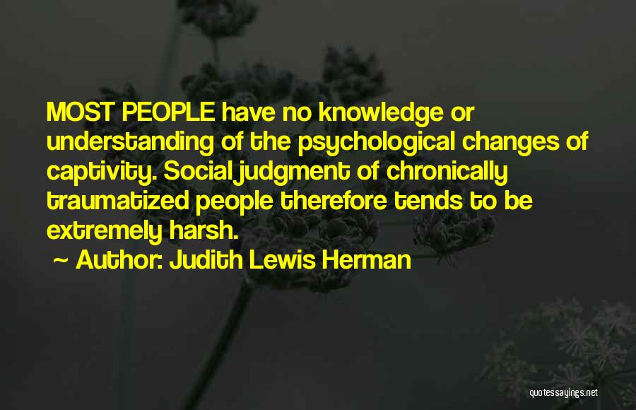 Judith Lewis Herman Quotes: Most People Have No Knowledge Or Understanding Of The Psychological Changes Of Captivity. Social Judgment Of Chronically Traumatized People Therefore