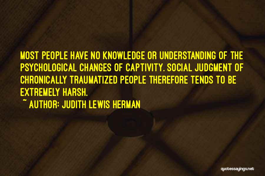 Judith Lewis Herman Quotes: Most People Have No Knowledge Or Understanding Of The Psychological Changes Of Captivity. Social Judgment Of Chronically Traumatized People Therefore