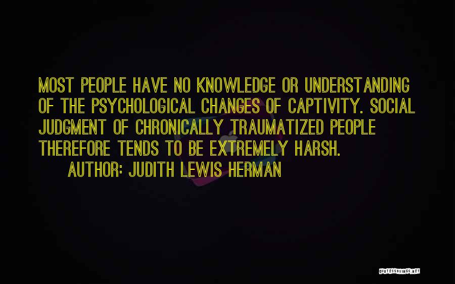 Judith Lewis Herman Quotes: Most People Have No Knowledge Or Understanding Of The Psychological Changes Of Captivity. Social Judgment Of Chronically Traumatized People Therefore