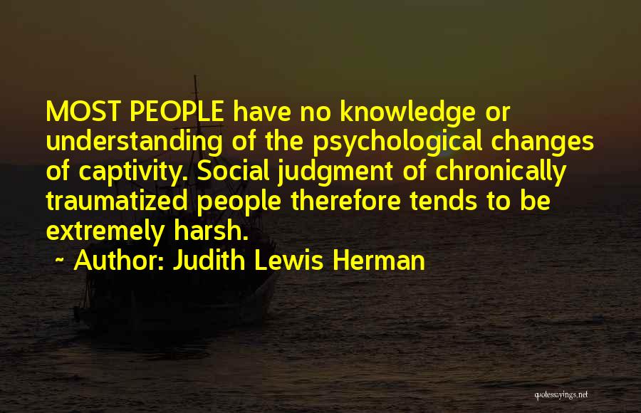 Judith Lewis Herman Quotes: Most People Have No Knowledge Or Understanding Of The Psychological Changes Of Captivity. Social Judgment Of Chronically Traumatized People Therefore