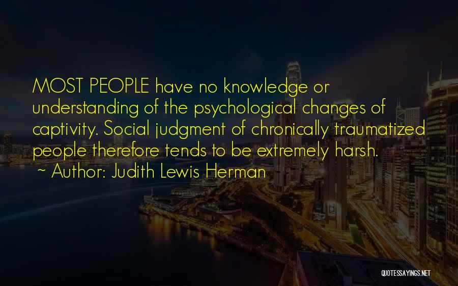 Judith Lewis Herman Quotes: Most People Have No Knowledge Or Understanding Of The Psychological Changes Of Captivity. Social Judgment Of Chronically Traumatized People Therefore