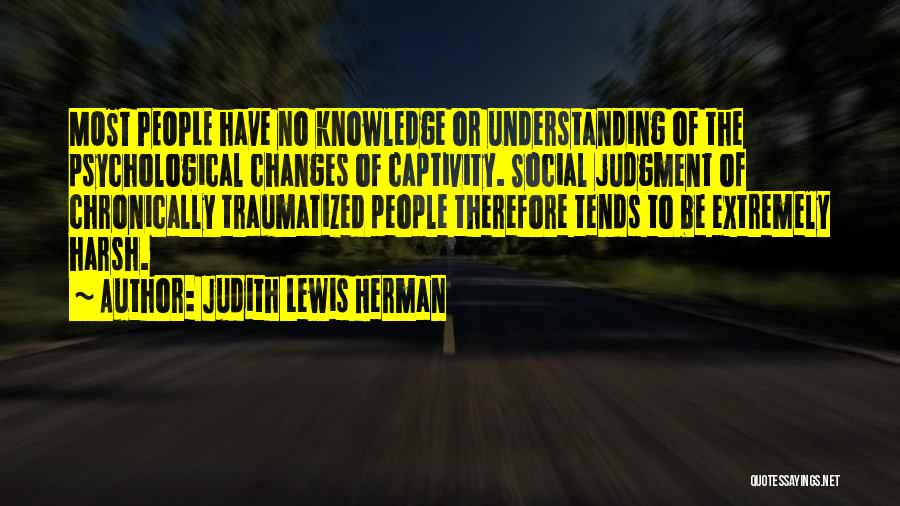 Judith Lewis Herman Quotes: Most People Have No Knowledge Or Understanding Of The Psychological Changes Of Captivity. Social Judgment Of Chronically Traumatized People Therefore