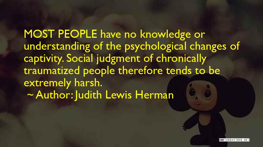 Judith Lewis Herman Quotes: Most People Have No Knowledge Or Understanding Of The Psychological Changes Of Captivity. Social Judgment Of Chronically Traumatized People Therefore