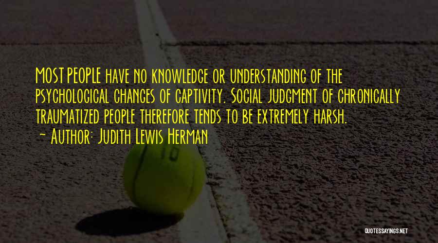 Judith Lewis Herman Quotes: Most People Have No Knowledge Or Understanding Of The Psychological Changes Of Captivity. Social Judgment Of Chronically Traumatized People Therefore