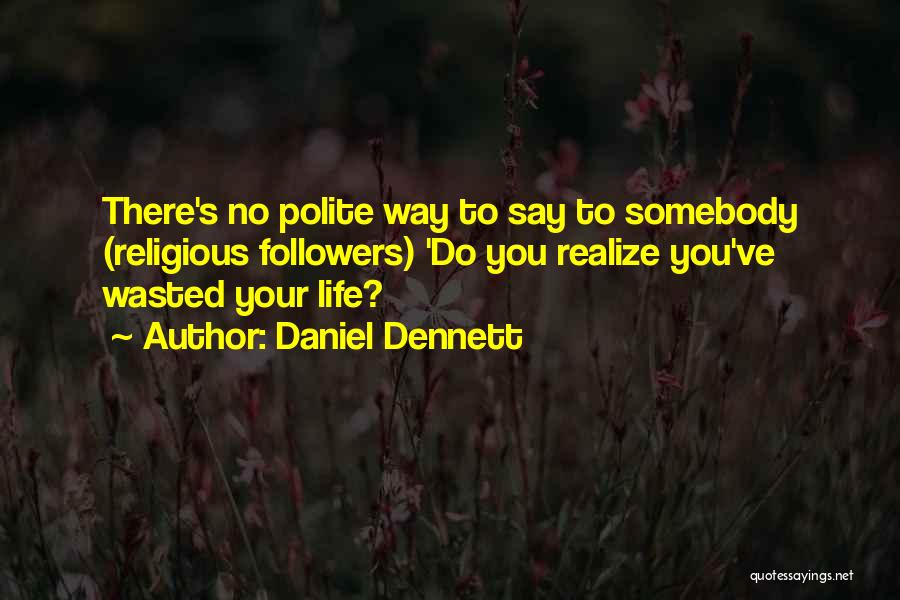 Daniel Dennett Quotes: There's No Polite Way To Say To Somebody (religious Followers) 'do You Realize You've Wasted Your Life?