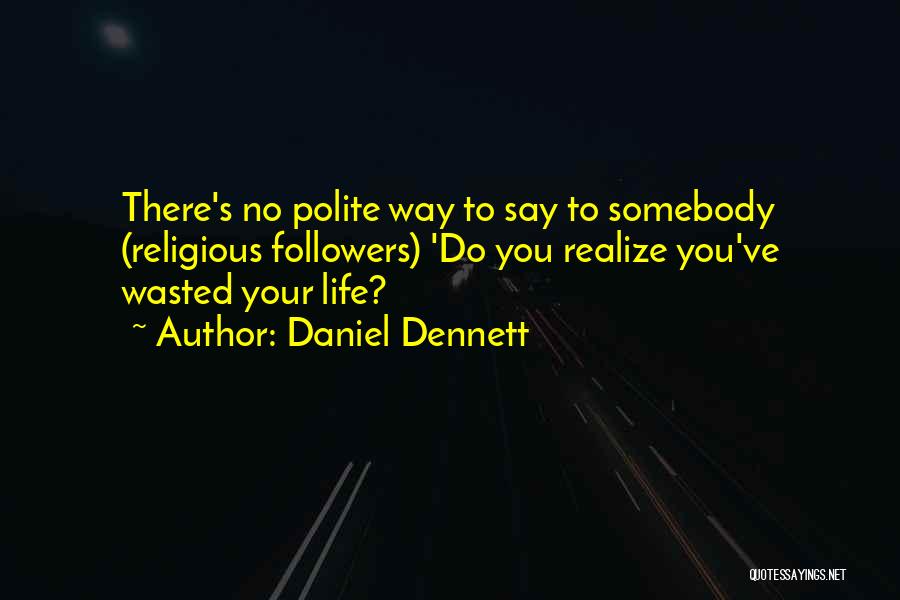 Daniel Dennett Quotes: There's No Polite Way To Say To Somebody (religious Followers) 'do You Realize You've Wasted Your Life?