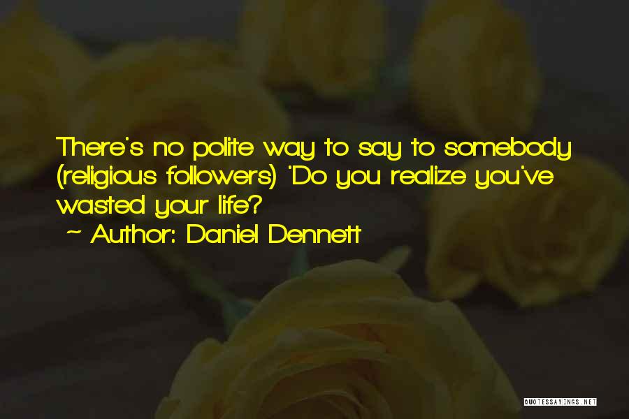 Daniel Dennett Quotes: There's No Polite Way To Say To Somebody (religious Followers) 'do You Realize You've Wasted Your Life?