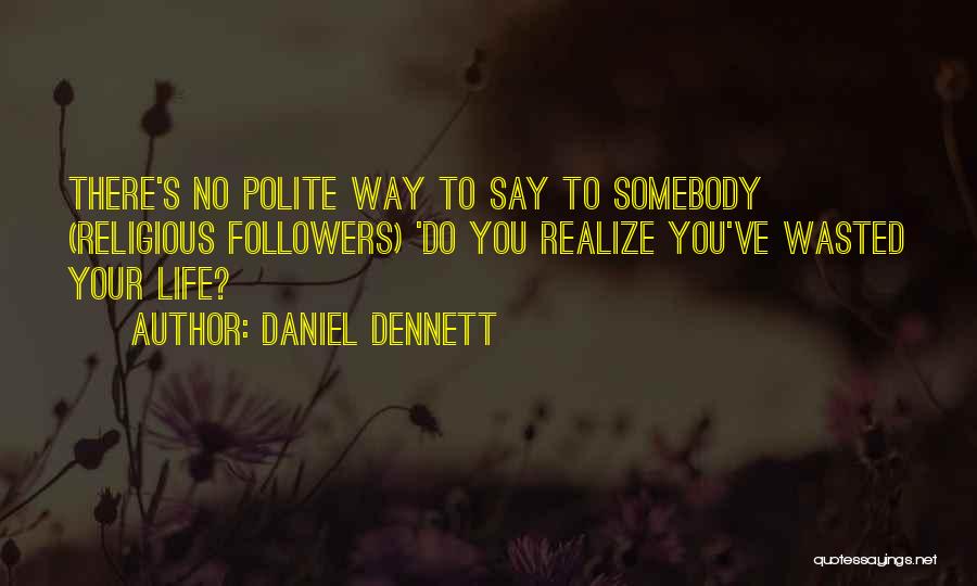 Daniel Dennett Quotes: There's No Polite Way To Say To Somebody (religious Followers) 'do You Realize You've Wasted Your Life?