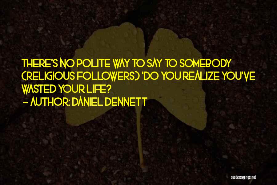 Daniel Dennett Quotes: There's No Polite Way To Say To Somebody (religious Followers) 'do You Realize You've Wasted Your Life?