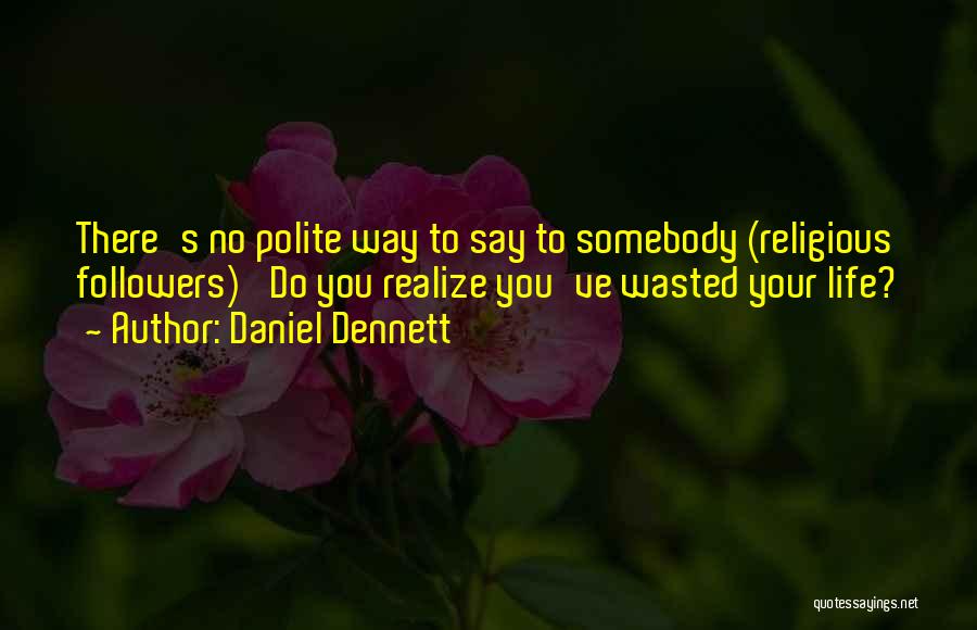 Daniel Dennett Quotes: There's No Polite Way To Say To Somebody (religious Followers) 'do You Realize You've Wasted Your Life?