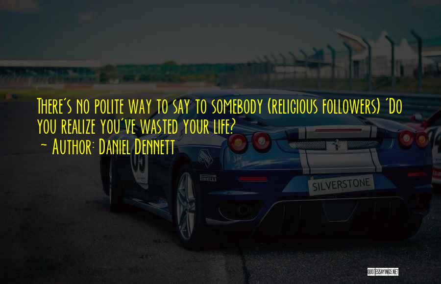 Daniel Dennett Quotes: There's No Polite Way To Say To Somebody (religious Followers) 'do You Realize You've Wasted Your Life?