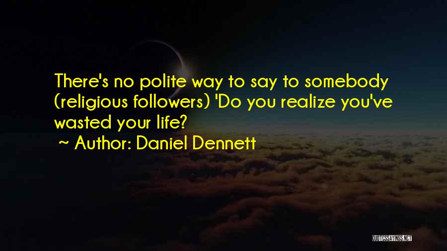 Daniel Dennett Quotes: There's No Polite Way To Say To Somebody (religious Followers) 'do You Realize You've Wasted Your Life?