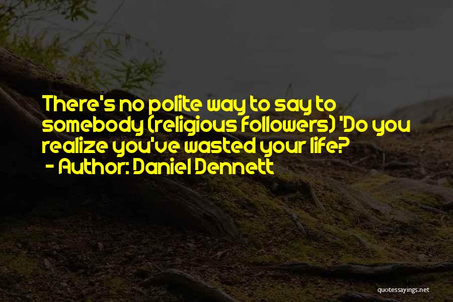 Daniel Dennett Quotes: There's No Polite Way To Say To Somebody (religious Followers) 'do You Realize You've Wasted Your Life?