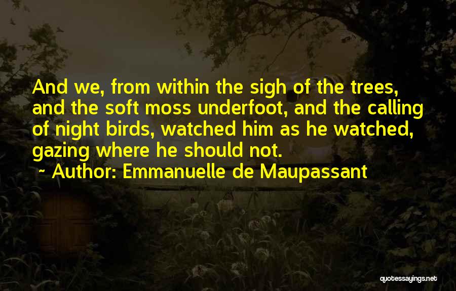 Emmanuelle De Maupassant Quotes: And We, From Within The Sigh Of The Trees, And The Soft Moss Underfoot, And The Calling Of Night Birds,