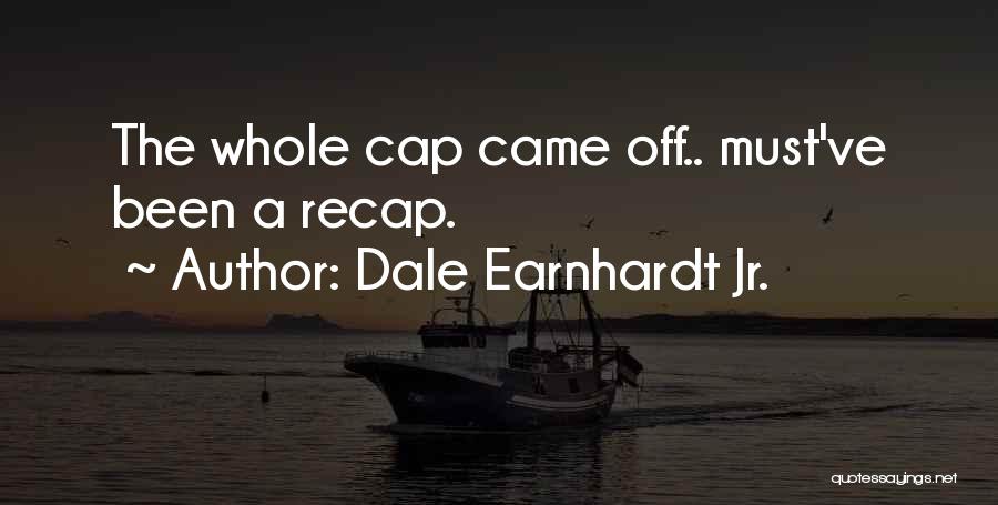 Dale Earnhardt Jr. Quotes: The Whole Cap Came Off.. Must've Been A Recap.
