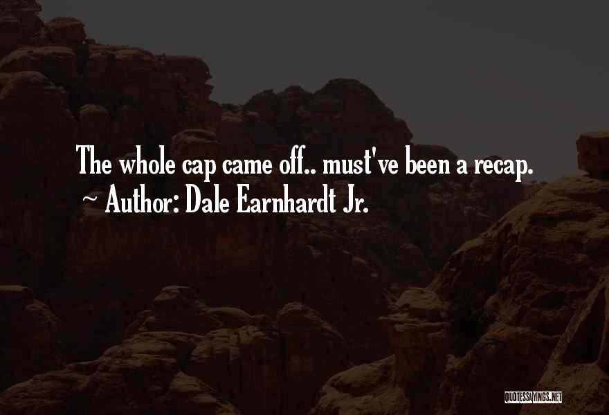 Dale Earnhardt Jr. Quotes: The Whole Cap Came Off.. Must've Been A Recap.