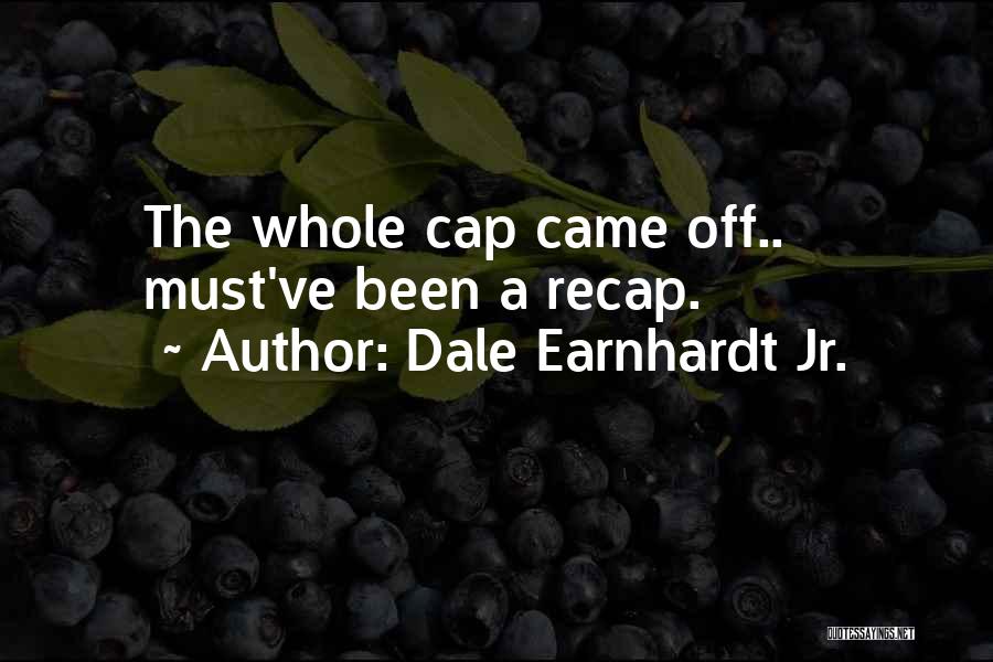 Dale Earnhardt Jr. Quotes: The Whole Cap Came Off.. Must've Been A Recap.
