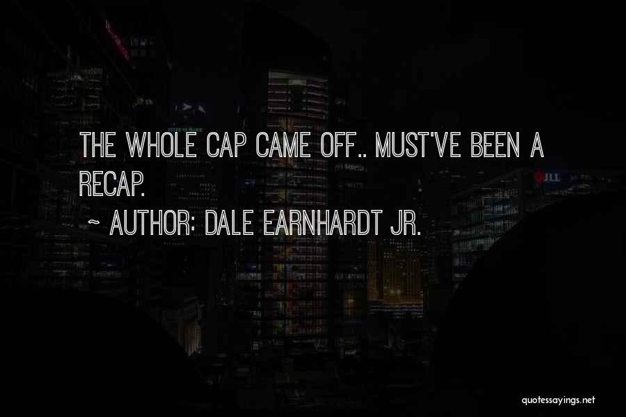 Dale Earnhardt Jr. Quotes: The Whole Cap Came Off.. Must've Been A Recap.